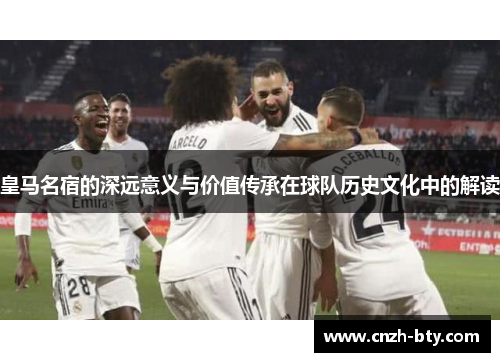 皇马名宿的深远意义与价值传承在球队历史文化中的解读