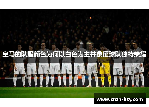 皇马的队服颜色为何以白色为主并象征球队独特荣耀