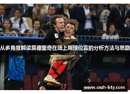 从多角度解读莫德里奇在场上踢球位置的分析方法与思路