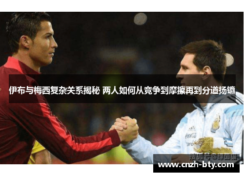 伊布与梅西复杂关系揭秘 两人如何从竞争到摩擦再到分道扬镳