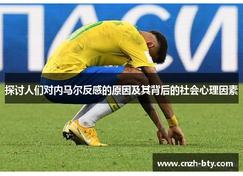 探讨人们对内马尔反感的原因及其背后的社会心理因素
