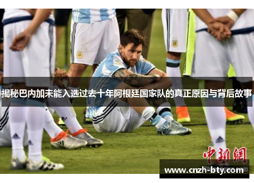 揭秘巴内加未能入选过去十年阿根廷国家队的真正原因与背后故事
