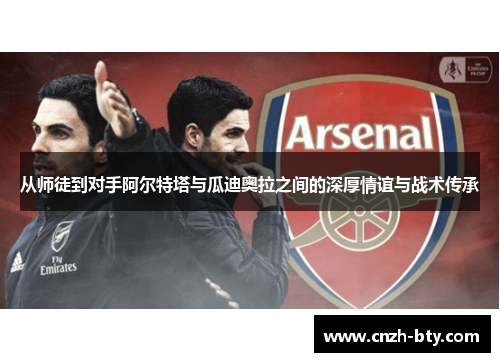 从师徒到对手阿尔特塔与瓜迪奥拉之间的深厚情谊与战术传承