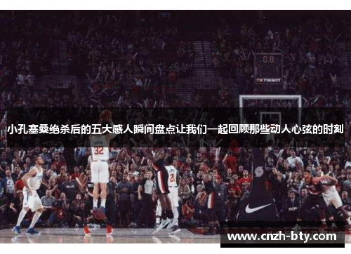 小孔塞桑绝杀后的五大感人瞬间盘点让我们一起回顾那些动人心弦的时刻 小孔塞桑绝杀后的五大感人瞬间盘点让我们一起回顾那些动人心弦的时刻