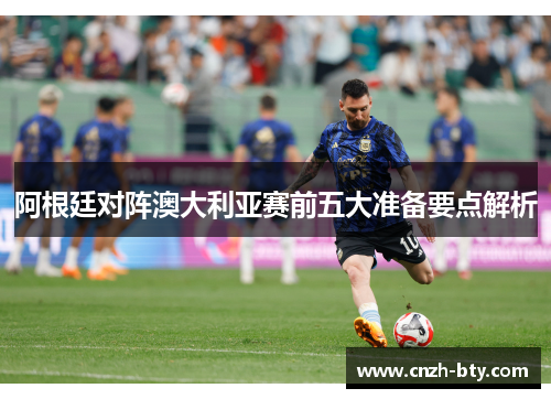 阿根廷对阵澳大利亚赛前五大准备要点解析