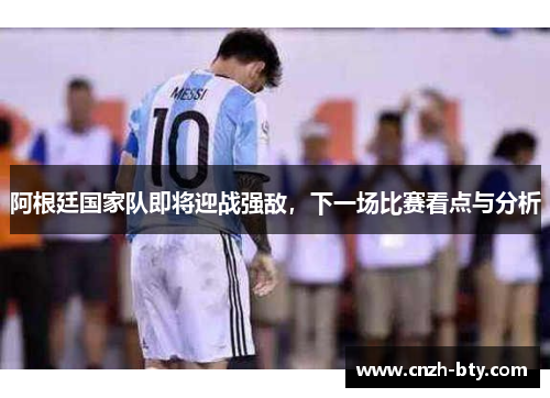 阿根廷国家队即将迎战强敌,下一场比赛看点与分析 阿根廷国家队即将迎战强敌,下一场比赛看点与分析