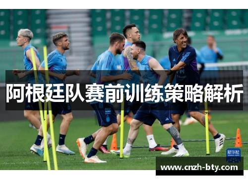 阿根廷队赛前训练策略解析