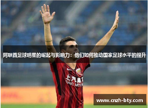 阿联酋足球明星的崛起与影响力:他们如何推动国家足球水平的提升 阿联酋足球明星的崛起与影响力:他们如何推动国家足球水平的提升