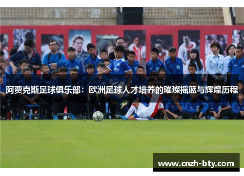 阿贾克斯足球俱乐部：欧洲足球人才培养的璀璨摇篮与辉煌历程