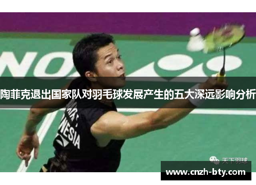 陶菲克退出国家队对羽毛球发展产生的五大深远影响分析