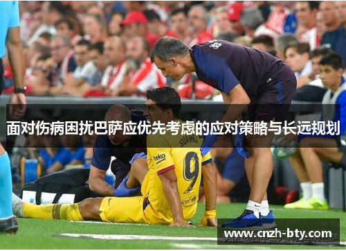 面对伤病困扰巴萨应优先考虑的应对策略与长远规划