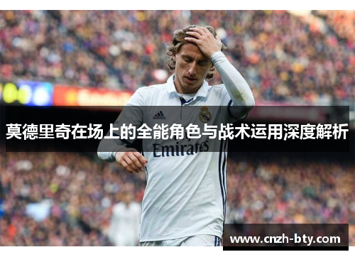 莫德里奇在场上的全能角色与战术运用深度解析
