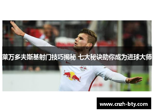 莱万多夫斯基射门技巧揭秘 七大秘诀助你成为进球大师