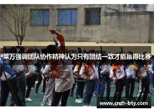 莱万强调团队协作精神认为只有团结一致才能赢得比赛