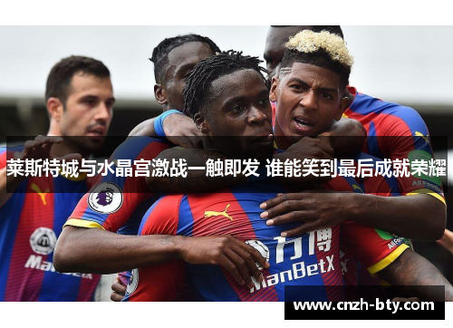 莱斯特城与水晶宫激战一触即发 谁能笑到最后成就荣耀