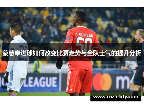 蔡慧康进球如何改变比赛走势与全队士气的提升分析 蔡慧康进球如何改变比赛走势与全队士气的提升分析