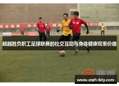超越胜负职工足球联赛的社交互动与身体健康双重价值
