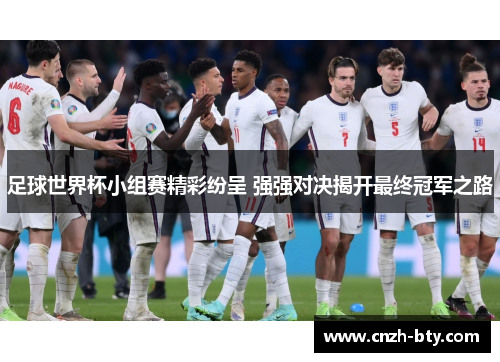 足球世界杯小组赛精彩纷呈 强强对决揭开最终冠军之路 足球世界杯小组赛精彩纷呈 强强对决揭开最终冠军之路