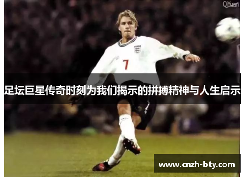 足坛巨星传奇时刻为我们揭示的拼搏精神与人生启示 足坛巨星传奇时刻为我们揭示的拼搏精神与人生启示