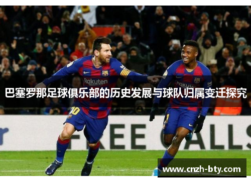 巴塞罗那足球俱乐部的历史发展与球队归属变迁探究