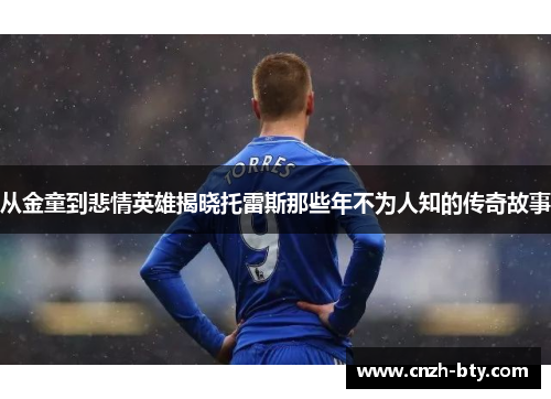 从金童到悲情英雄揭晓托雷斯那些年不为人知的传奇故事