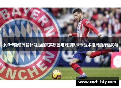 小卢卡斯意外替补背后的真实原因与对球队未来战术格局的深远影响