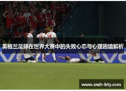 英格兰足球在世界大赛中的失败心态与心理困境解析