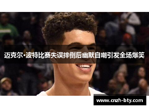 迈克尔·波特比赛失误摔倒后幽默自嘲引发全场爆笑 迈克尔·波特比赛失误摔倒后幽默自嘲引发全场爆笑