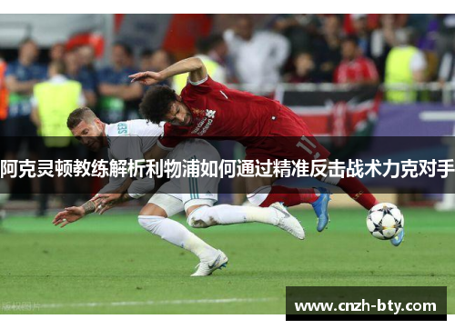 阿克灵顿教练解析利物浦如何通过精准反击战术力克对手 阿克灵顿教练解析利物浦如何通过精准反击战术力克对手