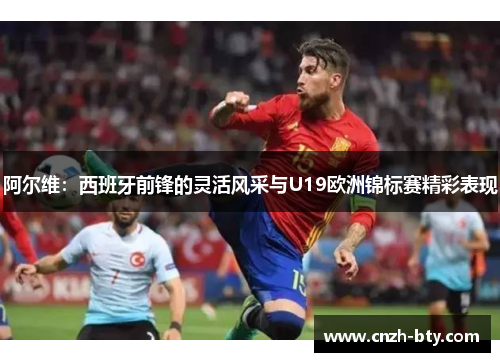 阿尔维：西班牙前锋的灵活风采与U19欧洲锦标赛精彩表现