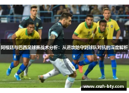 阿根廷与巴西足球赛战术分析：从进攻防守到球队对抗的深度解析